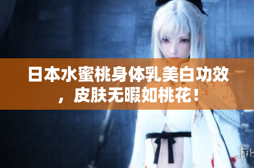 日本水蜜桃身体乳美白功效，皮肤无暇如桃花！