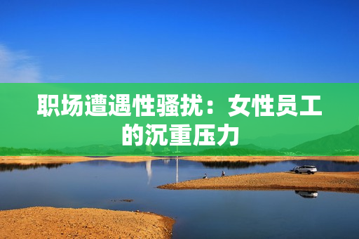 职场遭遇性骚扰：女性员工的沉重压力