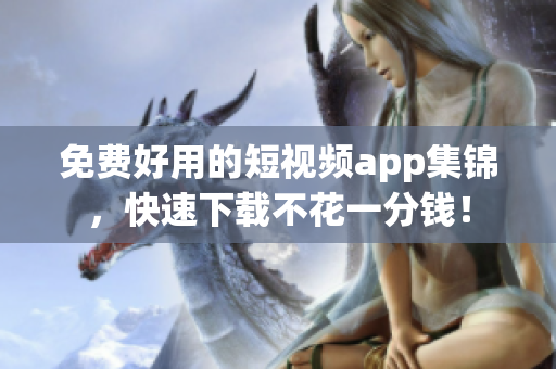 免费好用的短视频app集锦，快速下载不花一分钱！