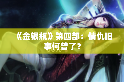 《金银瓶》第四部：情仇旧事何曾了？