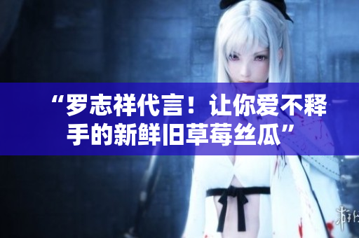 “罗志祥代言！让你爱不释手的新鲜旧草莓丝瓜”