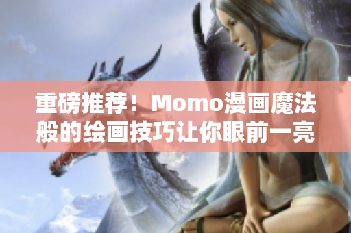 重磅推荐！Momo漫画魔法般的绘画技巧让你眼前一亮