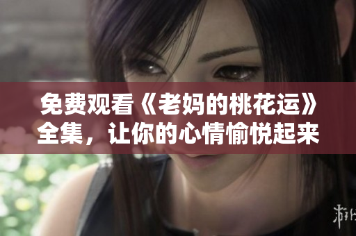 免费观看《老妈的桃花运》全集，让你的心情愉悦起来