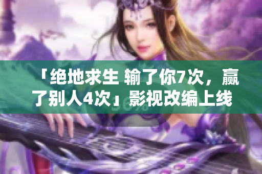 「绝地求生 输了你7次，赢了别人4次」影视改编上线，网友热议