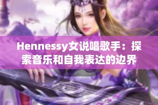 Hennessy女说唱歌手：探索音乐和自我表达的边界