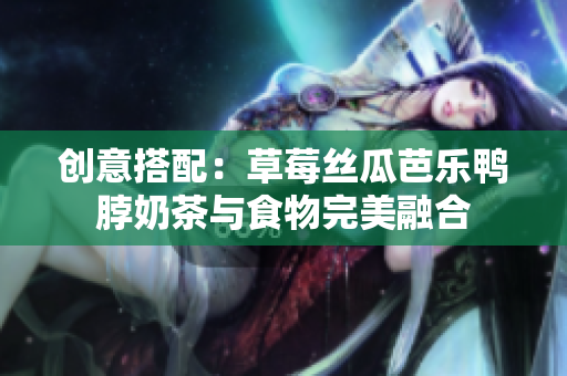 创意搭配：草莓丝瓜芭乐鸭脖奶茶与食物完美融合