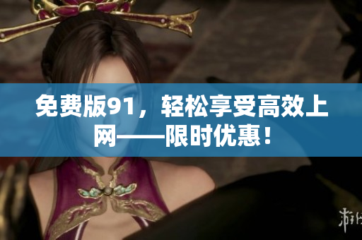 免费版91，轻松享受高效上网——限时优惠！