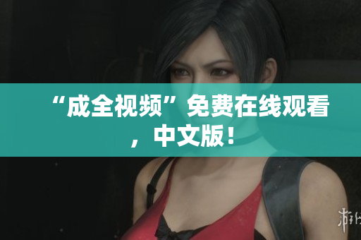 “成全视频”免费在线观看，中文版！