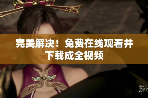 完美解决！免费在线观看并下载成全视频