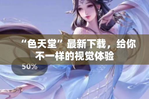 “色天堂”最新下载，给你不一样的视觉体验