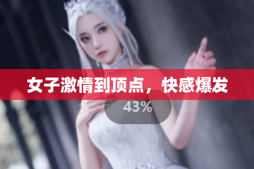女子激情到顶点，快感爆发