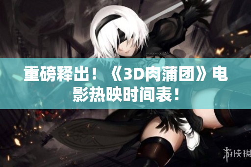 重磅释出！《3D肉蒲团》电影热映时间表！
