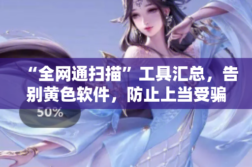 “全网通扫描”工具汇总，告别黄色软件，防止上当受骗！