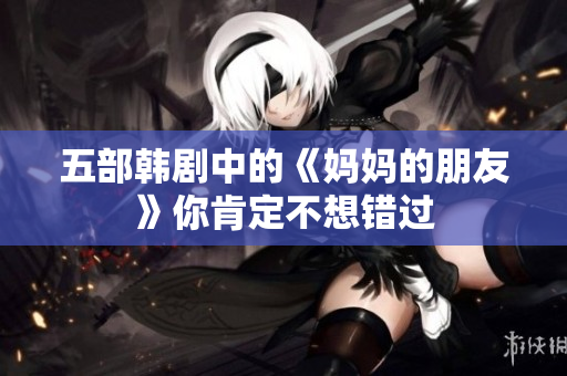 五部韩剧中的《妈妈的朋友》你肯定不想错过