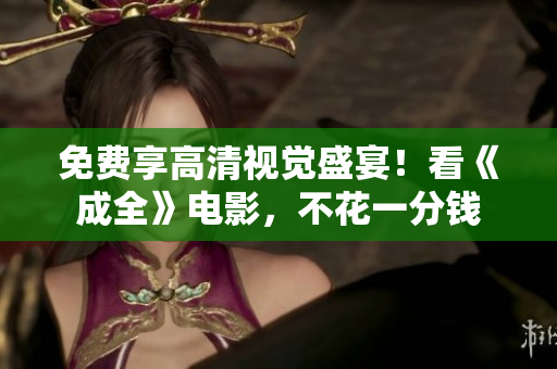 免费享高清视觉盛宴！看《成全》电影，不花一分钱