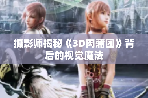 摄影师揭秘《3D肉蒲团》背后的视觉魔法