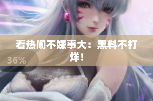 看热闹不嫌事大：黑料不打烊！