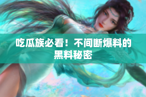 吃瓜族必看！不间断爆料的黑料秘密