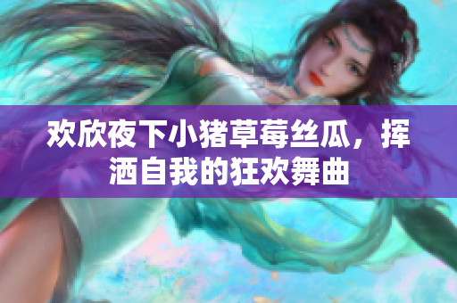 欢欣夜下小猪草莓丝瓜，挥洒自我的狂欢舞曲