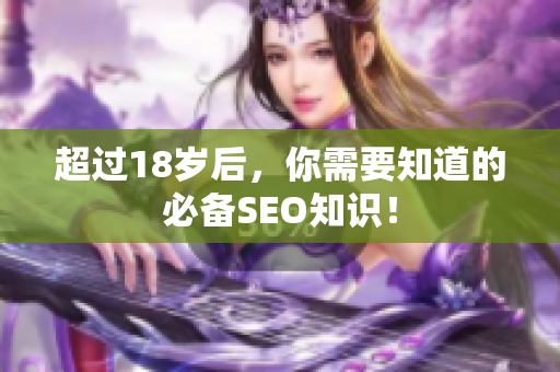 超过18岁后，你需要知道的必备SEO知识！