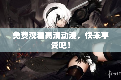免费观看高清动漫，快来享受吧！