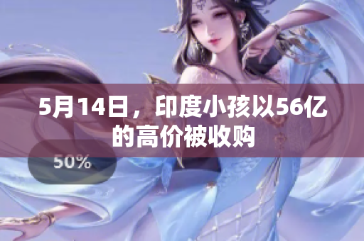 5月14日，印度小孩以56亿的高价被收购