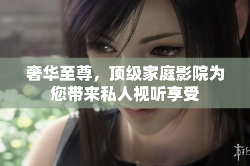 奢华至尊，顶级家庭影院为您带来私人视听享受