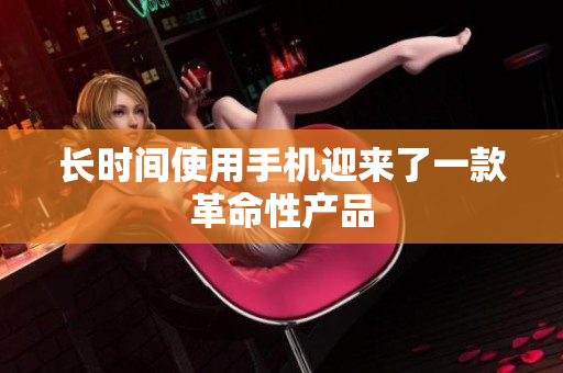 长时间使用手机迎来了一款革命性产品