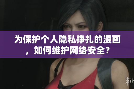 为保护个人隐私挣扎的漫画，如何维护网络安全？