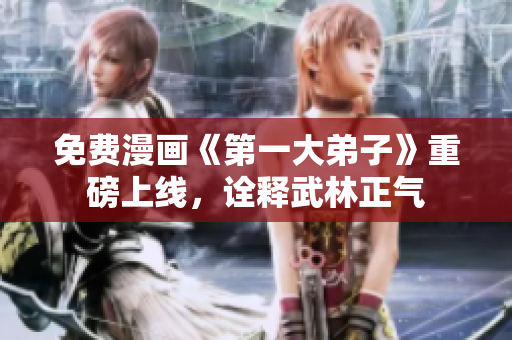 免费漫画《第一大弟子》重磅上线，诠释武林正气