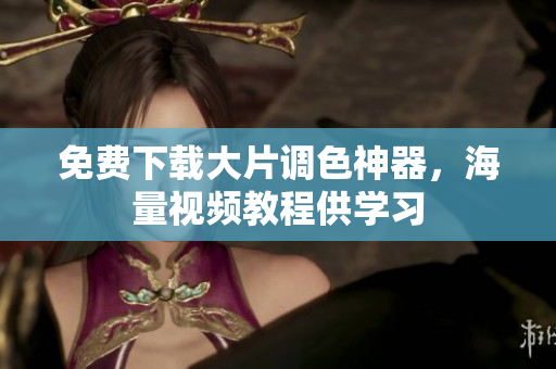 免费下载大片调色神器，海量视频教程供学习