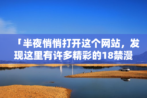 「半夜悄悄打开这个网站，发现这里有许多精彩的18禁漫画！」
