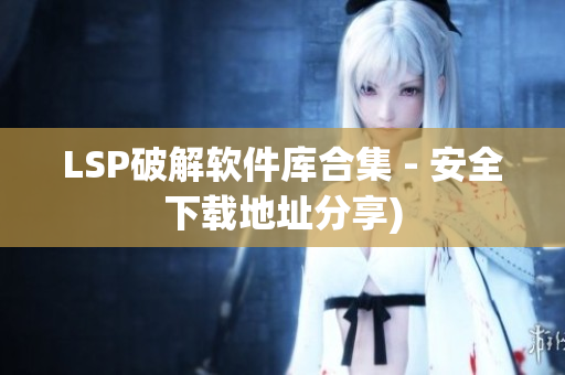 LSP破解软件库合集 - 安全下载地址分享)