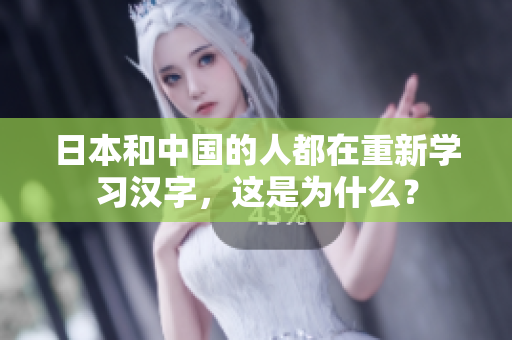日本和中国的人都在重新学习汉字，这是为什么？