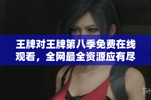 王牌对王牌第八季免费在线观看，全网最全资源应有尽有！