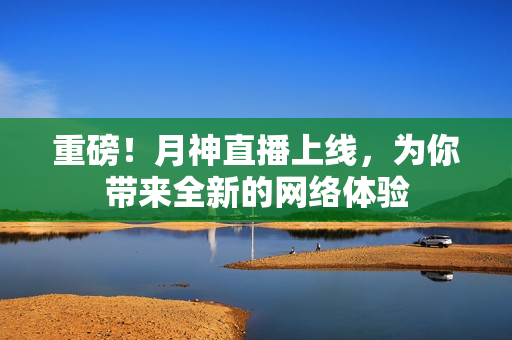 重磅！月神直播上线，为你带来全新的网络体验