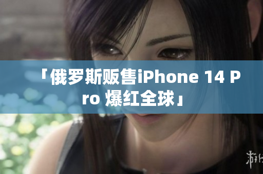 「俄罗斯贩售iPhone 14 Pro 爆红全球」
