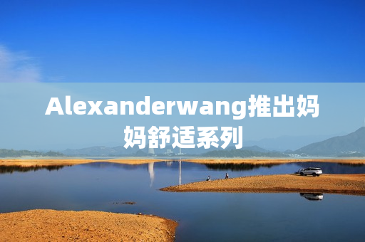 Alexanderwang推出妈妈舒适系列