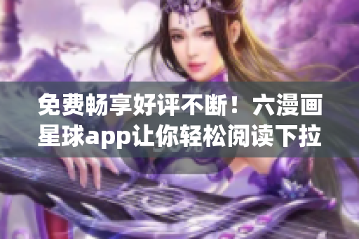 免费畅享好评不断！六漫画星球app让你轻松阅读下拉式漫画