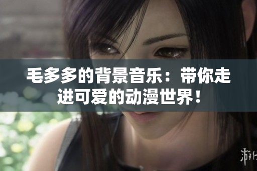 毛多多的背景音乐：带你走进可爱的动漫世界！