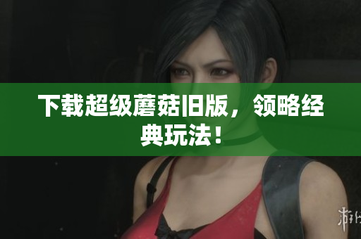 下载超级蘑菇旧版，领略经典玩法！