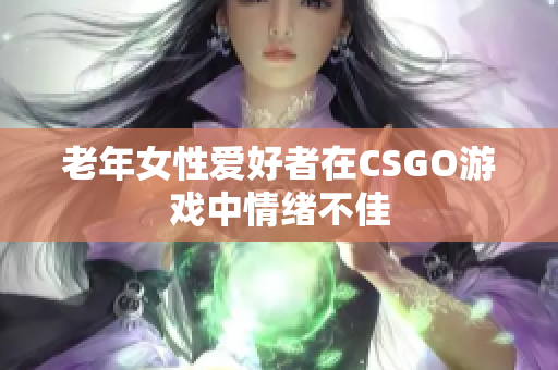 老年女性爱好者在CSGO游戏中情绪不佳