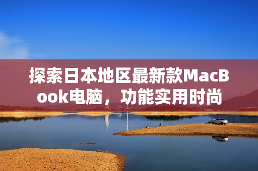 探索日本地区最新款MacBook电脑，功能实用时尚
