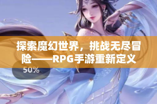 探索魔幻世界，挑战无尽冒险——RPG手游重新定义