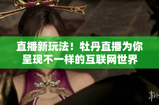 直播新玩法！牡丹直播为你呈现不一样的互联网世界