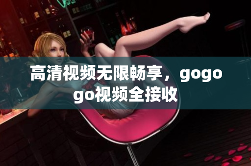 高清视频无限畅享，gogogo视频全接收