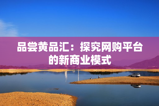品尝黄品汇：探究网购平台的新商业模式