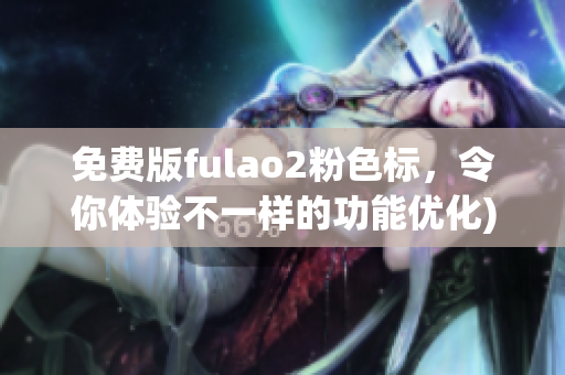 免费版fulao2粉色标，令你体验不一样的功能优化)