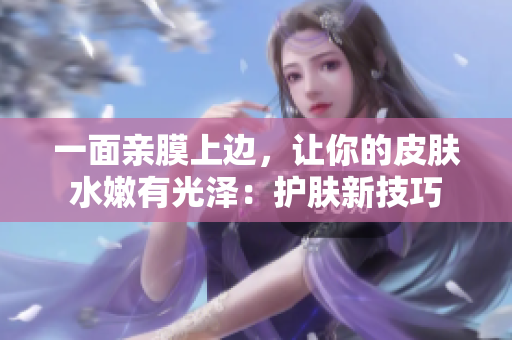一面亲膜上边，让你的皮肤水嫩有光泽：护肤新技巧