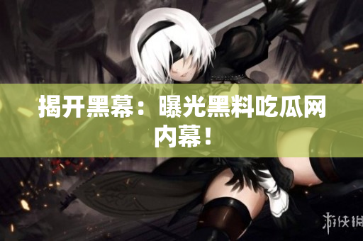 揭开黑幕：曝光黑料吃瓜网内幕！